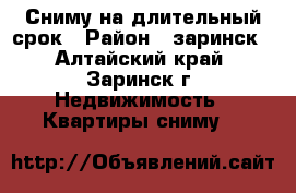 Сниму на длительный срок › Район ­ заринск - Алтайский край, Заринск г. Недвижимость » Квартиры сниму   